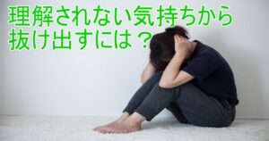 悩みを理解してもらえない感情から抜け出す2つのポイント!