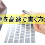 記事の作成時間を半分にする方法!
